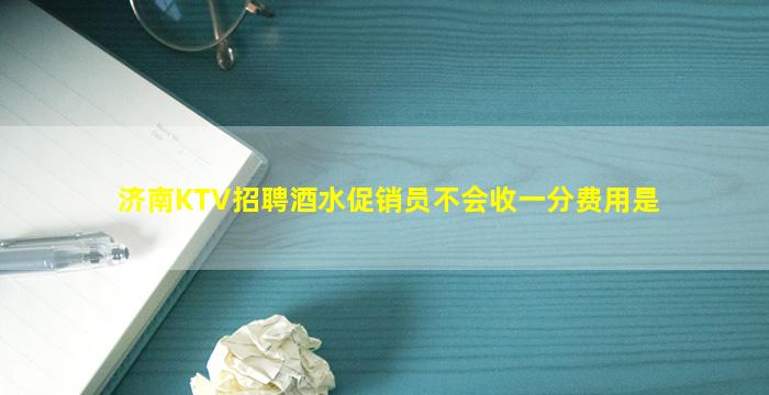 济南KTV招聘酒水促销员不会收一分费用是